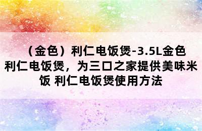 （金色）利仁电饭煲-3.5L金色利仁电饭煲，为三口之家提供美味米饭 利仁电饭煲使用方法